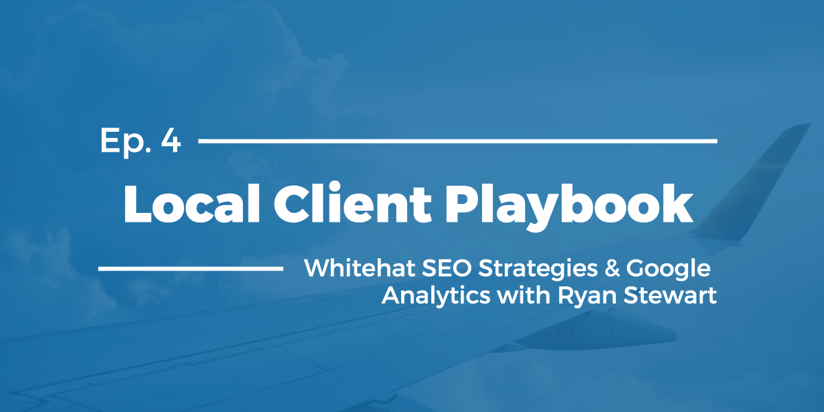 Local Client Playbook Ep. #4: Whitehat SEO Strategies & Google Analytics with Ryan Stewart